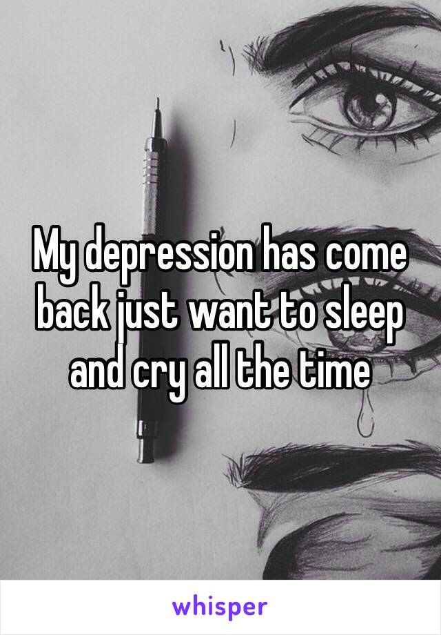 My depression has come back just want to sleep and cry all the time