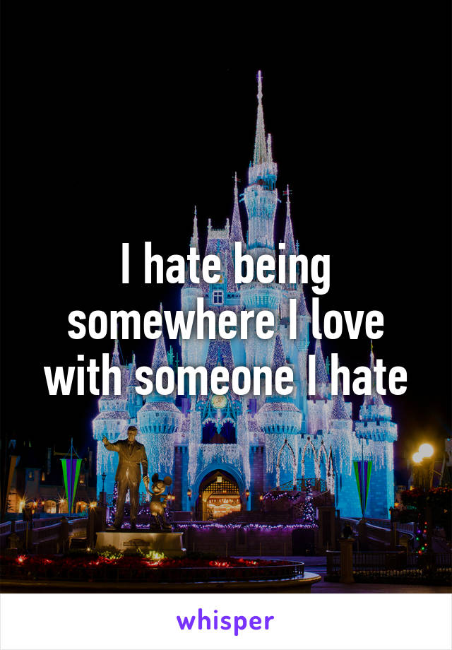 I hate being somewhere I love with someone I hate