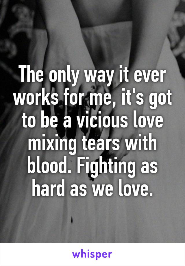 The only way it ever works for me, it's got to be a vicious love mixing tears with blood. Fighting as hard as we love.