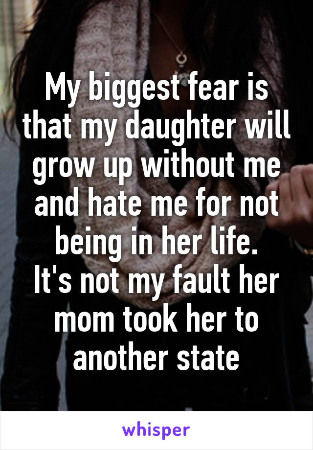 My biggest fear is that my daughter will grow up without me and hate me for not being in her life.
It's not my fault her mom took her to another state