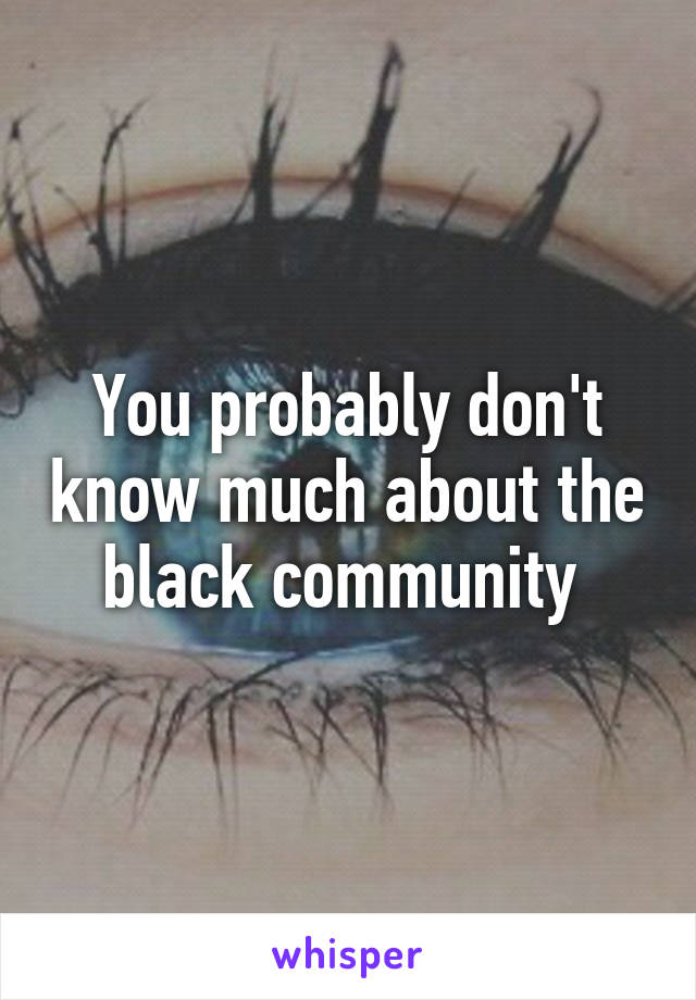 You probably don't know much about the black community 