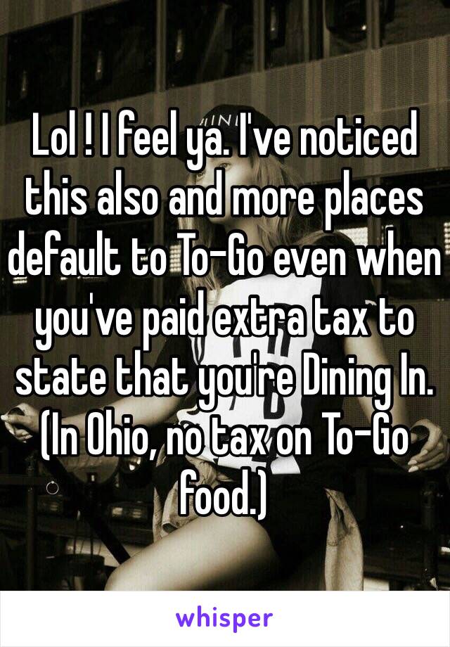 Lol ! I feel ya. I've noticed this also and more places default to To-Go even when you've paid extra tax to state that you're Dining In.
(In Ohio, no tax on To-Go food.)