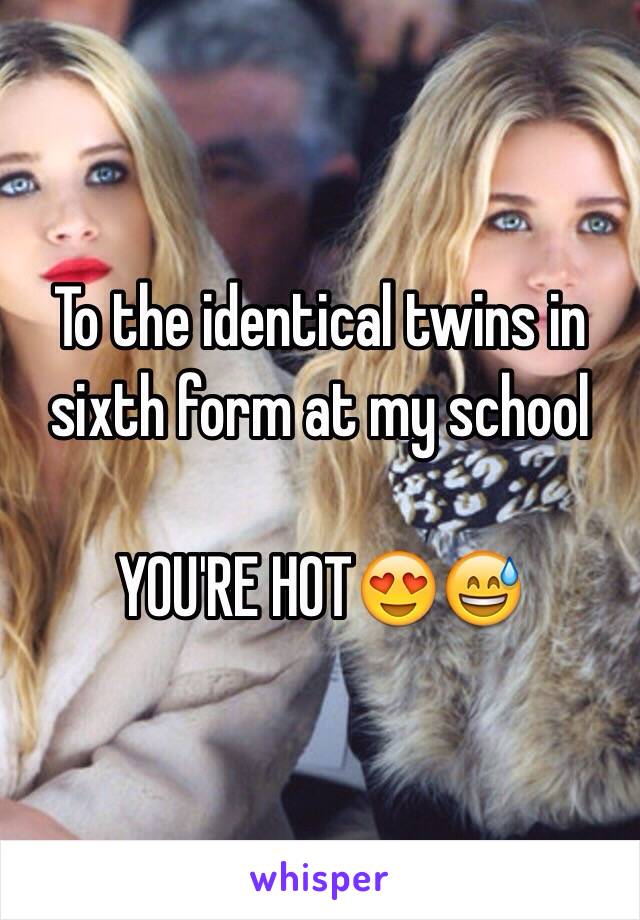 To the identical twins in sixth form at my school

YOU'RE HOT😍😅