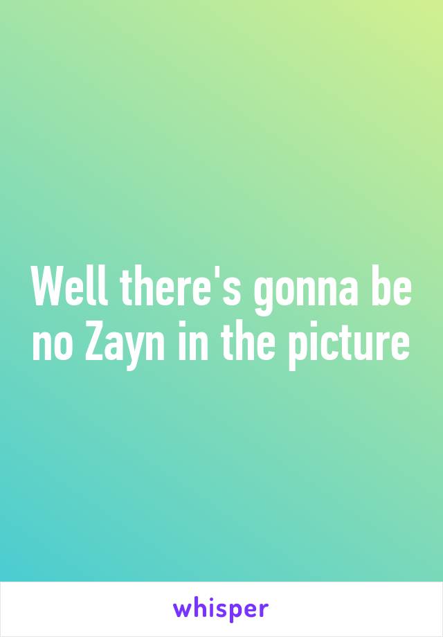 Well there's gonna be no Zayn in the picture