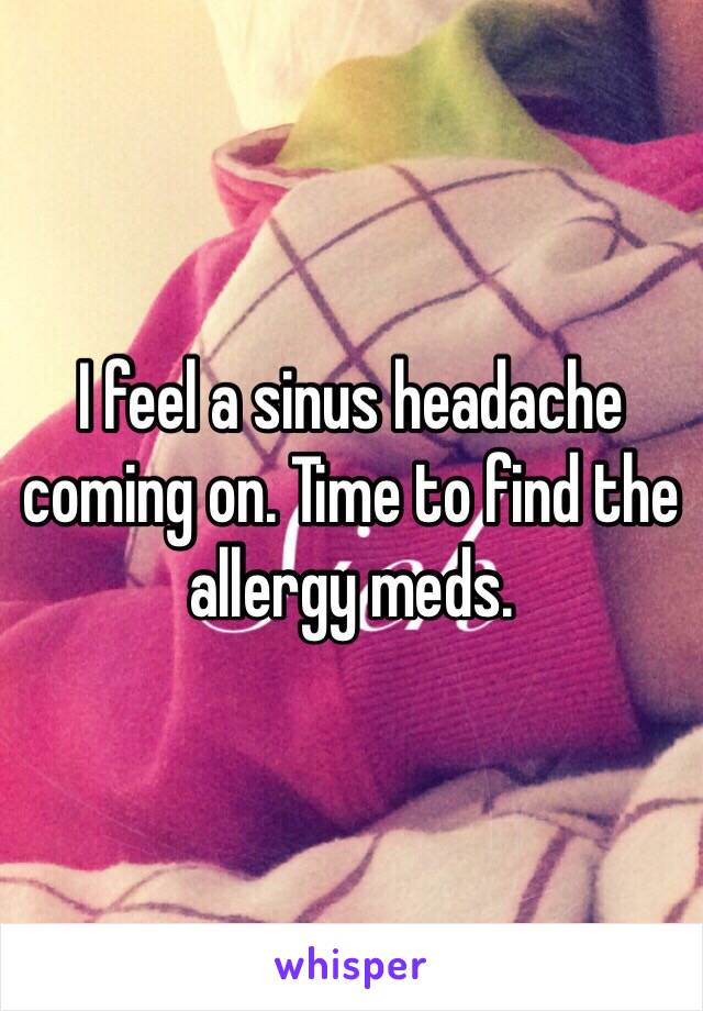 I feel a sinus headache coming on. Time to find the allergy meds. 