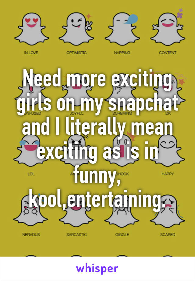 Need more exciting girls on my snapchat and I literally mean exciting as is in funny, kool,entertaining.