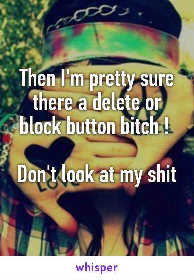 Then I'm pretty sure there a delete or block button bitch ! 

Don't look at my shit 