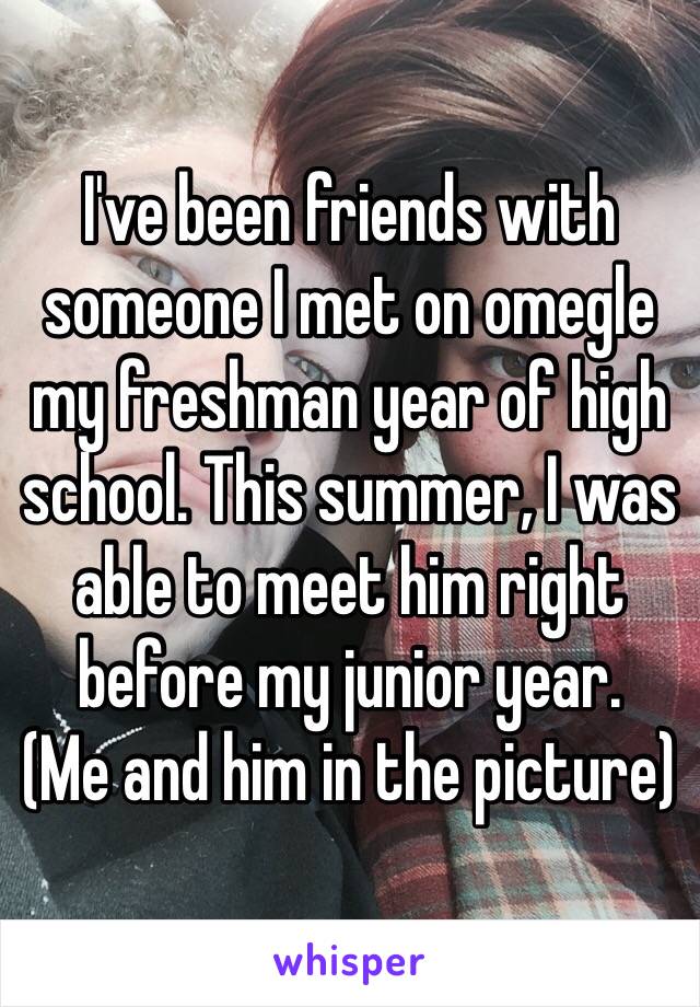 I've been friends with someone I met on omegle my freshman year of high school. This summer, I was able to meet him right before my junior year. 
(Me and him in the picture)