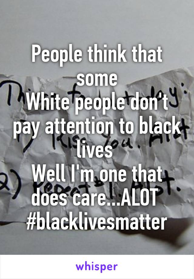 People think that some
White people don't pay attention to black lives 
Well I'm one that does care...ALOT 
#blacklivesmatter