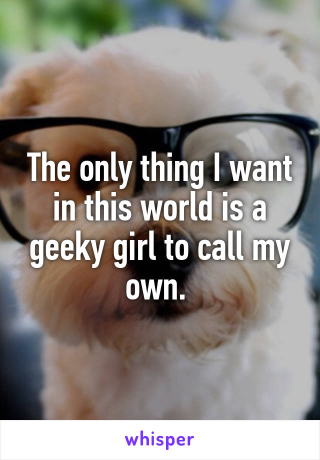 The only thing I want in this world is a geeky girl to call my own. 