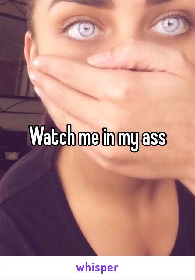 Watch me in my ass