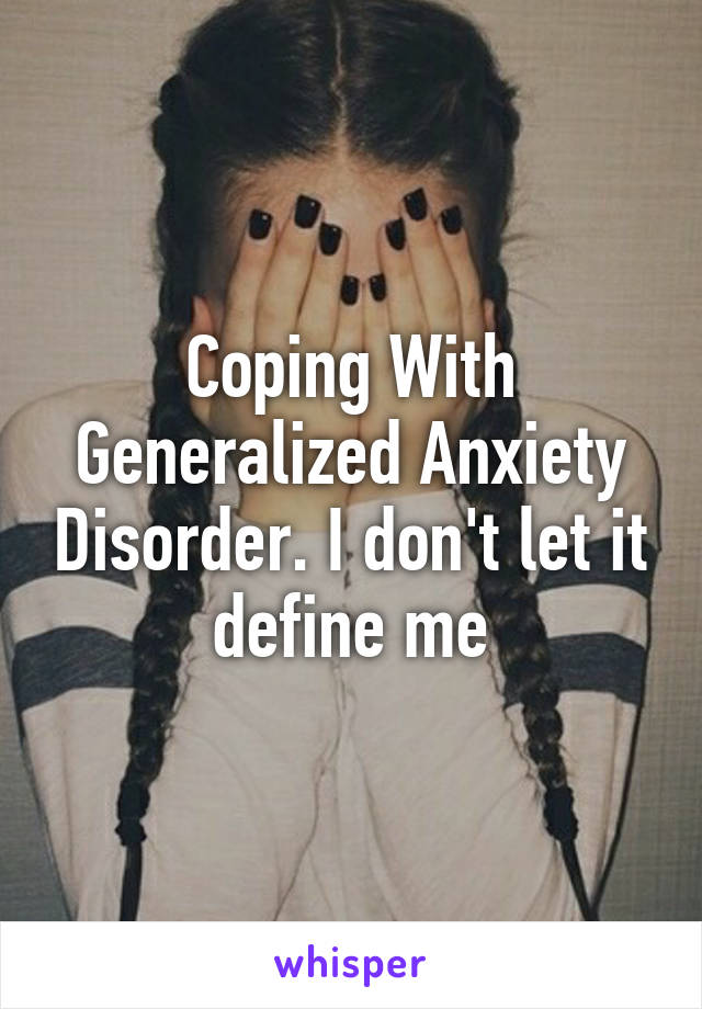 Coping With Generalized Anxiety Disorder. I don't let it define me