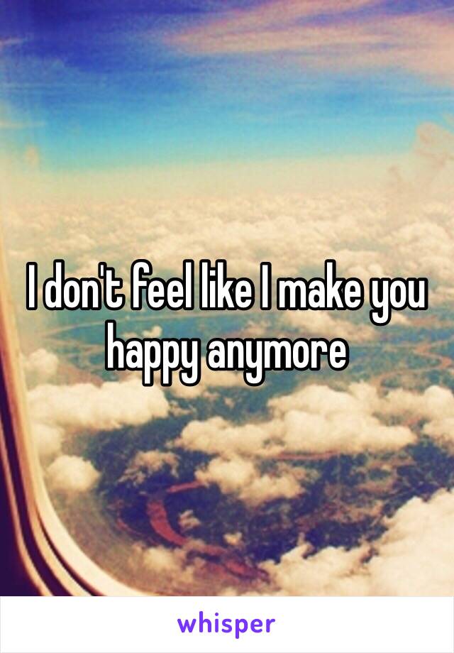 I don't feel like I make you happy anymore 