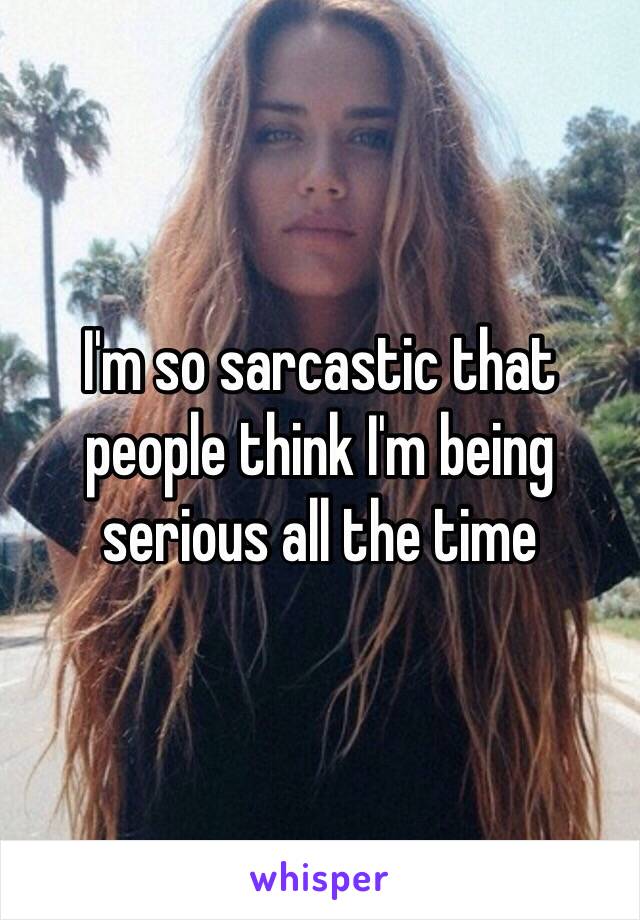 I'm so sarcastic that people think I'm being serious all the time 