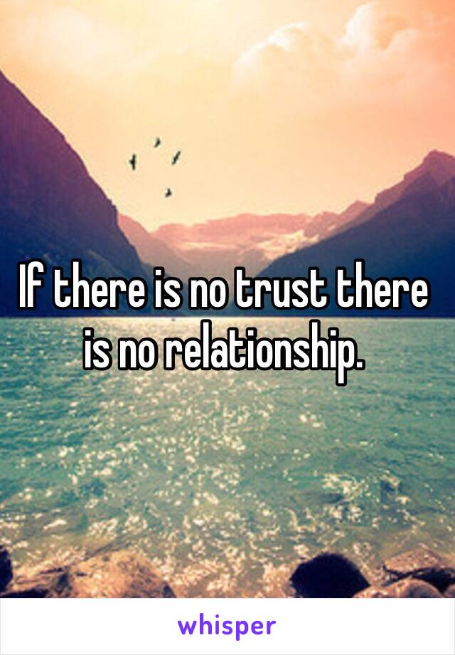 If there is no trust there is no relationship. 