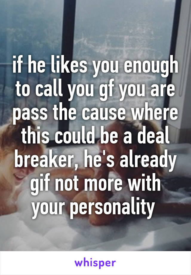 if he likes you enough to call you gf you are pass the cause where this could be a deal breaker, he's already gif not more with your personality 