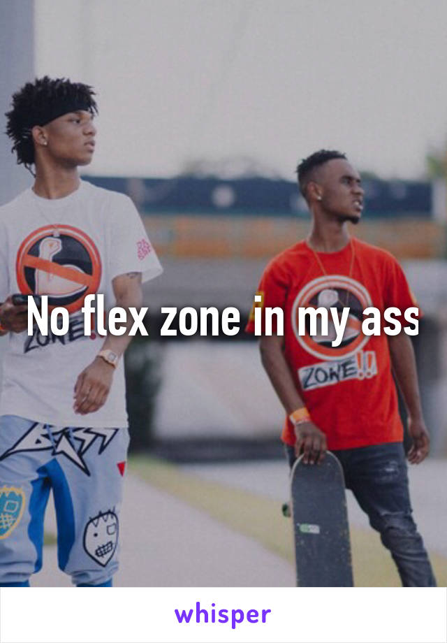 No flex zone in my ass