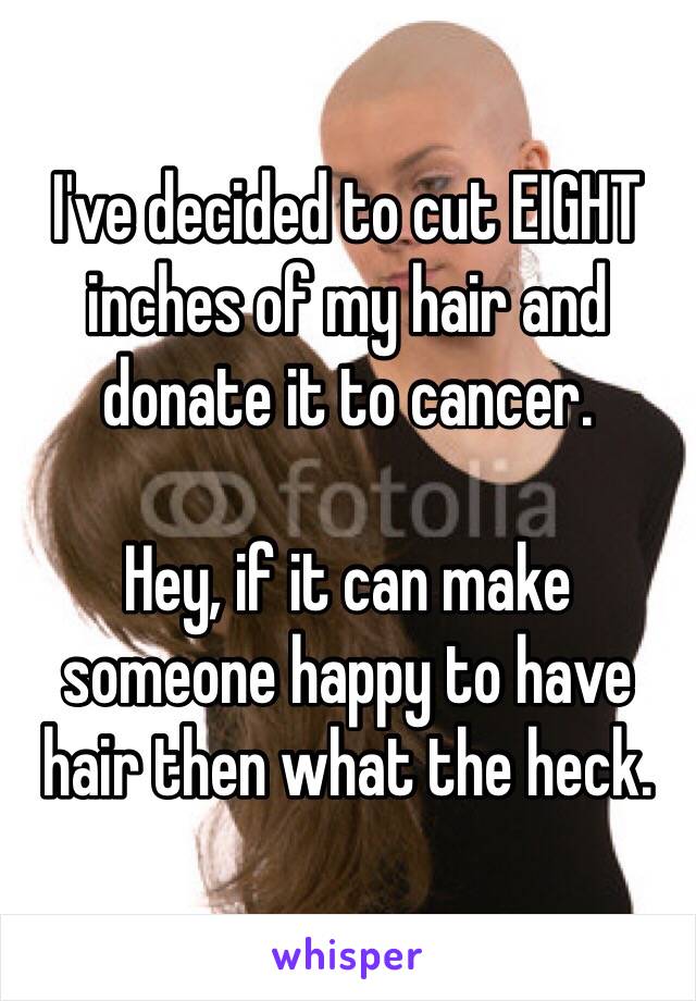 I've decided to cut EIGHT inches of my hair and donate it to cancer.
                    
Hey, if it can make someone happy to have hair then what the heck.