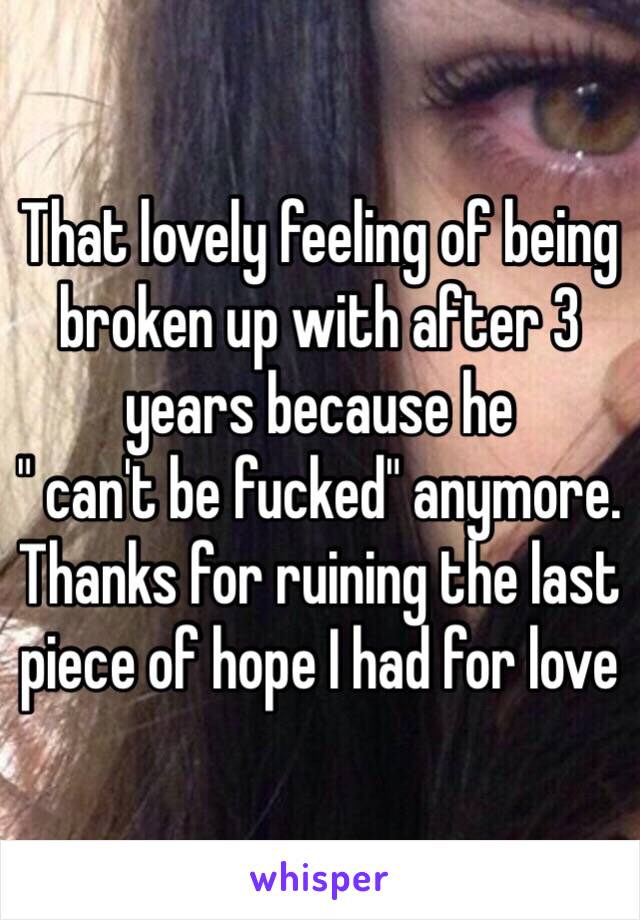 That lovely feeling of being broken up with after 3 years because he
" can't be fucked" anymore. Thanks for ruining the last piece of hope I had for love 