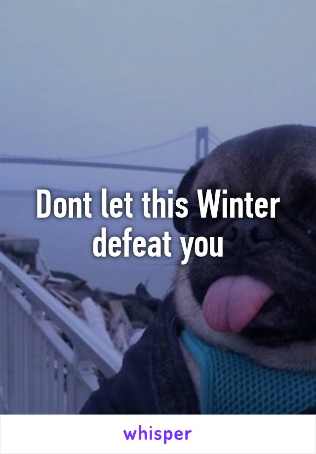 Dont let this Winter defeat you