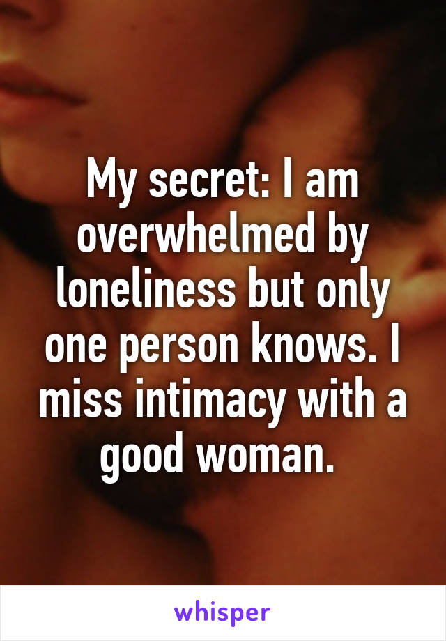 My secret: I am overwhelmed by loneliness but only one person knows. I miss intimacy with a good woman. 