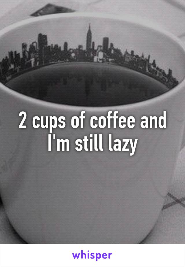 2 cups of coffee and I'm still lazy