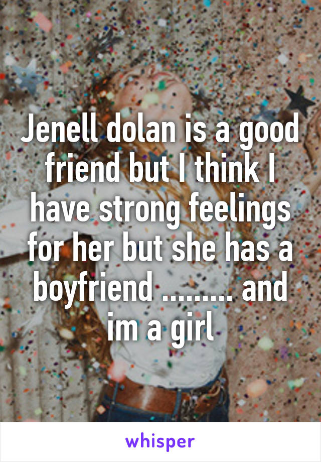 Jenell dolan is a good friend but I think I have strong feelings for her but she has a boyfriend ......... and im a girl