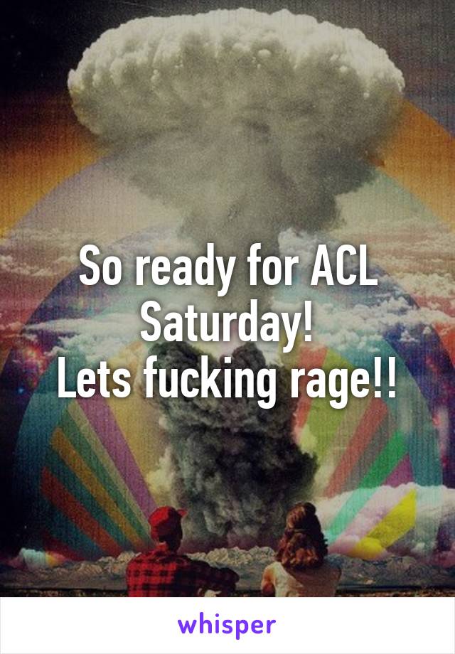 So ready for ACL Saturday!
Lets fucking rage!!