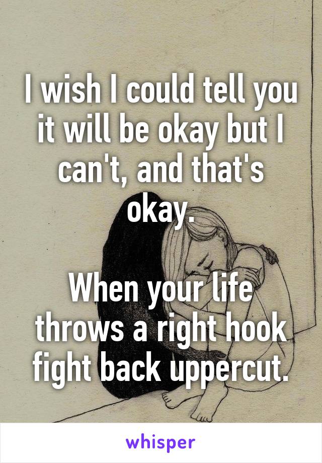 I wish I could tell you it will be okay but I can't, and that's okay.

When your life throws a right hook fight back uppercut.