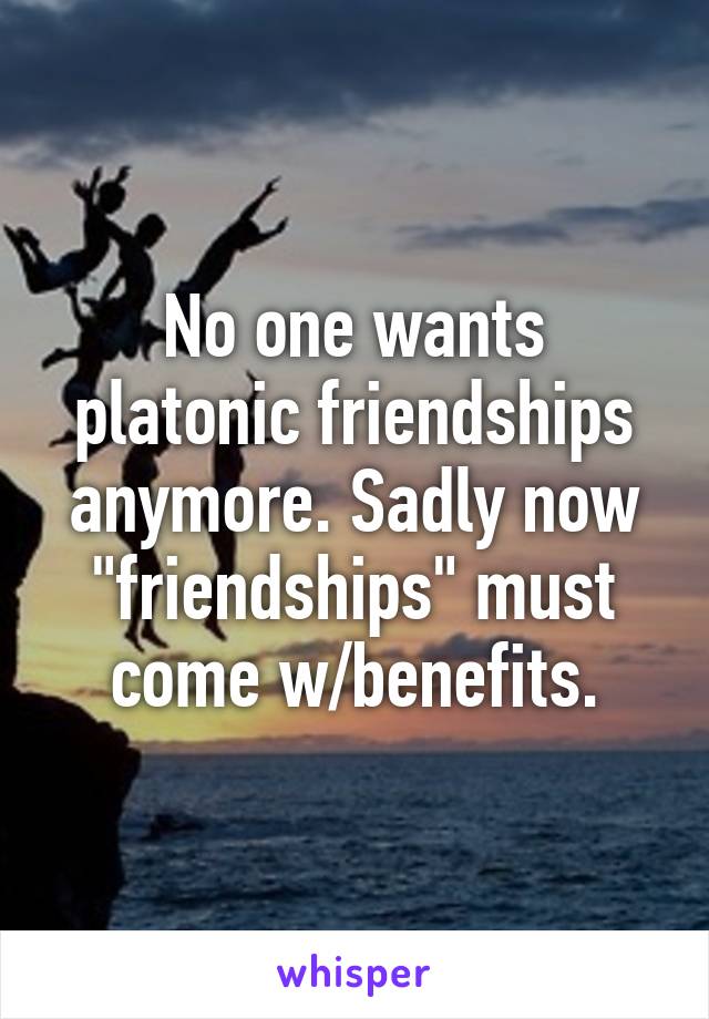 No one wants platonic friendships anymore. Sadly now "friendships" must come w/benefits.