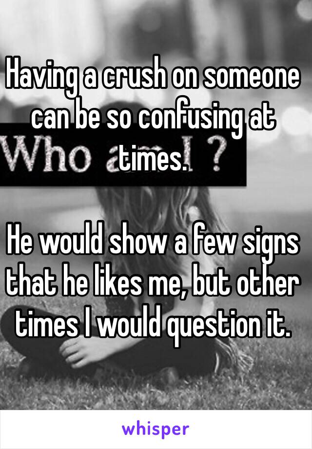 Having a crush on someone can be so confusing at times.

He would show a few signs that he likes me, but other times I would question it.
