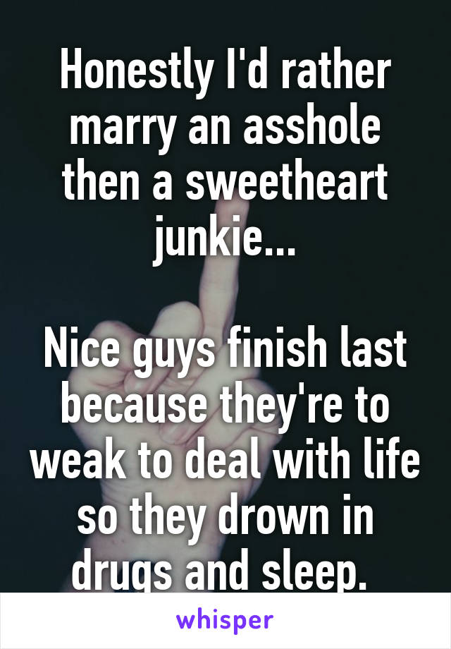 Honestly I'd rather marry an asshole then a sweetheart junkie...

Nice guys finish last because they're to weak to deal with life so they drown in drugs and sleep. 