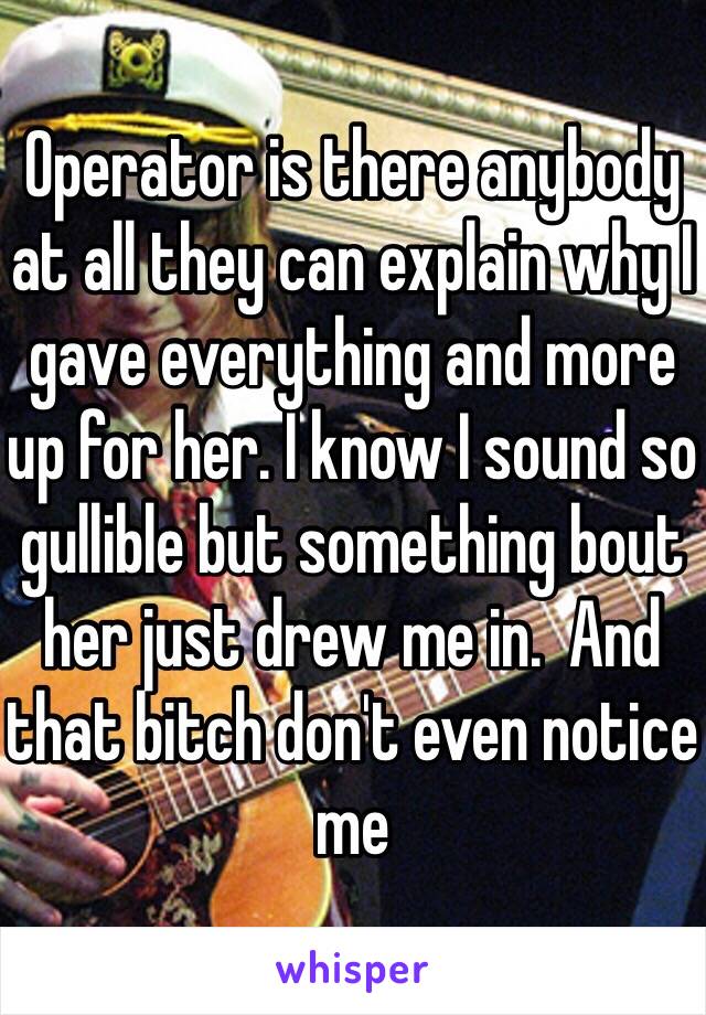 Operator is there anybody at all they can explain why I gave everything and more up for her. I know I sound so gullible but something bout her just drew me in.  And that bitch don't even notice me 