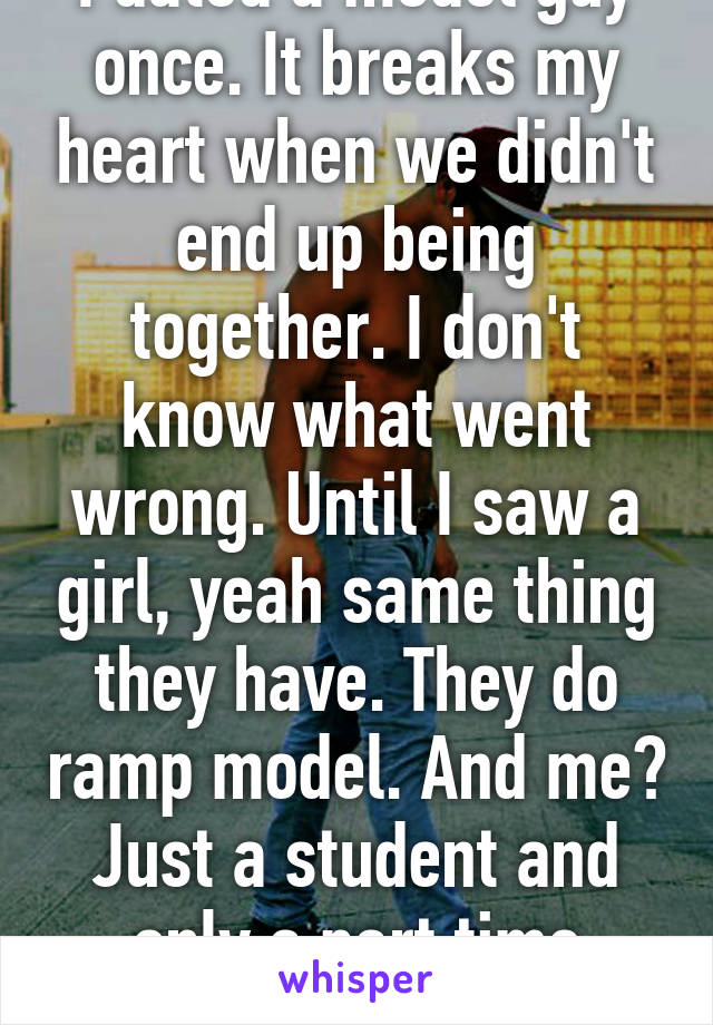 I dated a model guy once. It breaks my heart when we didn't end up being together. I don't know what went wrong. Until I saw a girl, yeah same thing they have. They do ramp model. And me? Just a student and only a part time model.