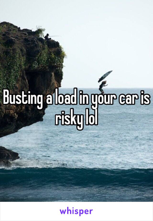 Busting a load in your car is risky lol