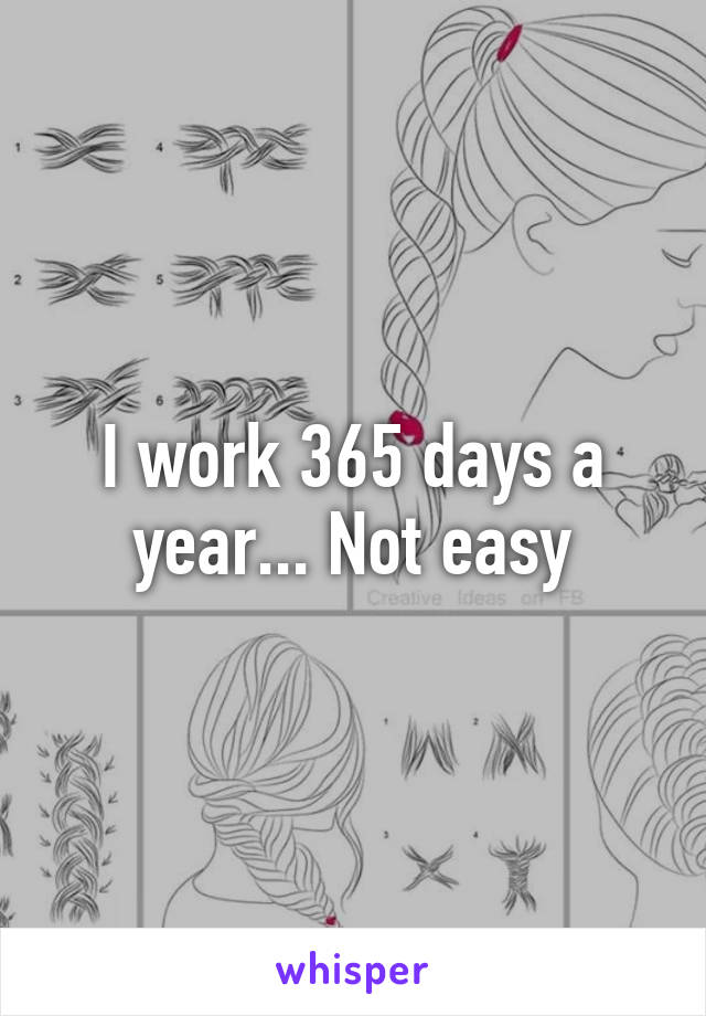 I work 365 days a year... Not easy