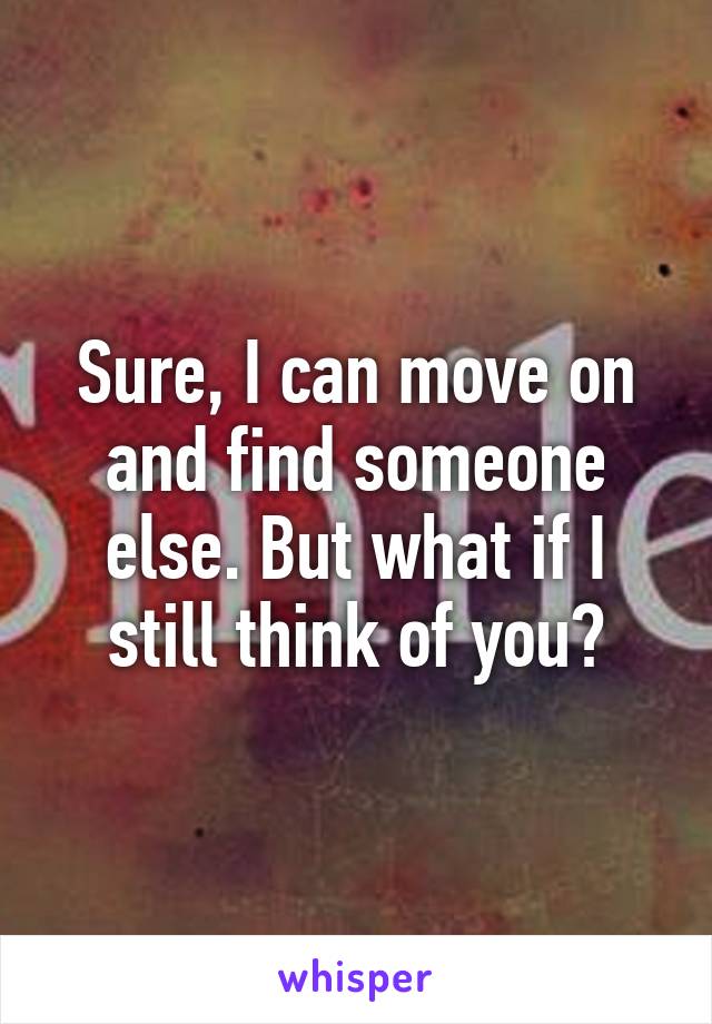 Sure, I can move on and find someone else. But what if I still think of you?