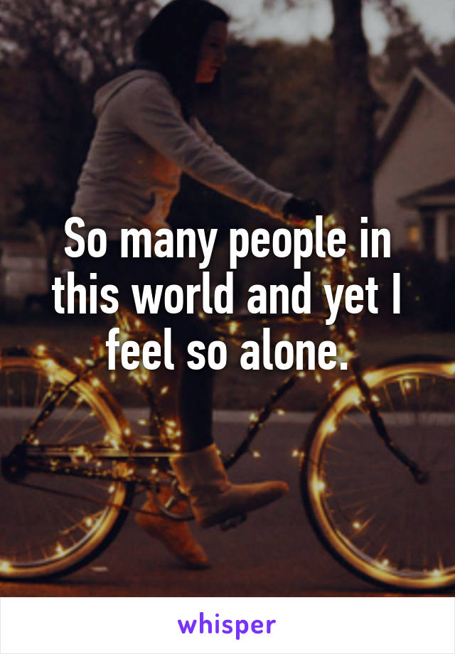 So many people in this world and yet I feel so alone.
