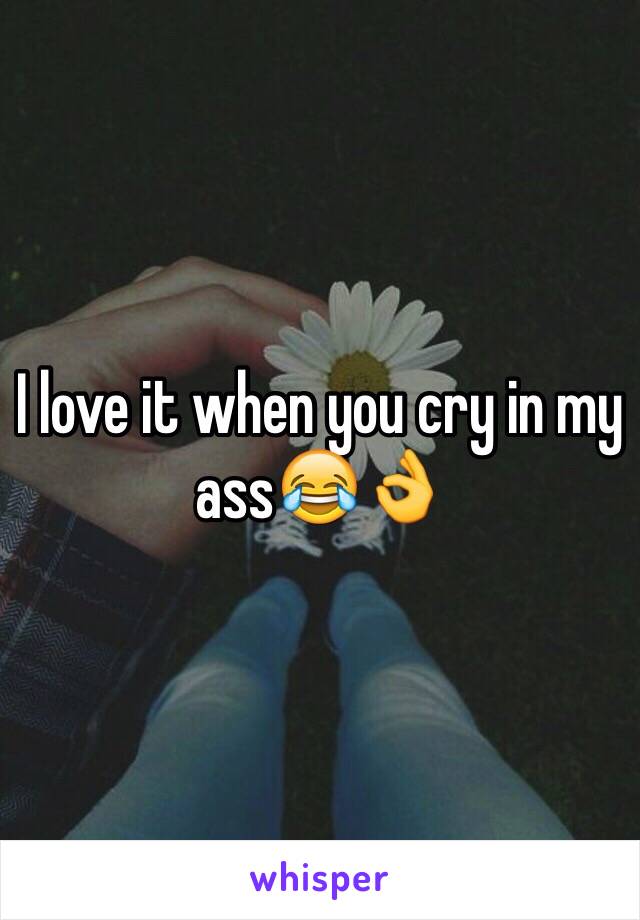 I love it when you cry in my ass😂👌