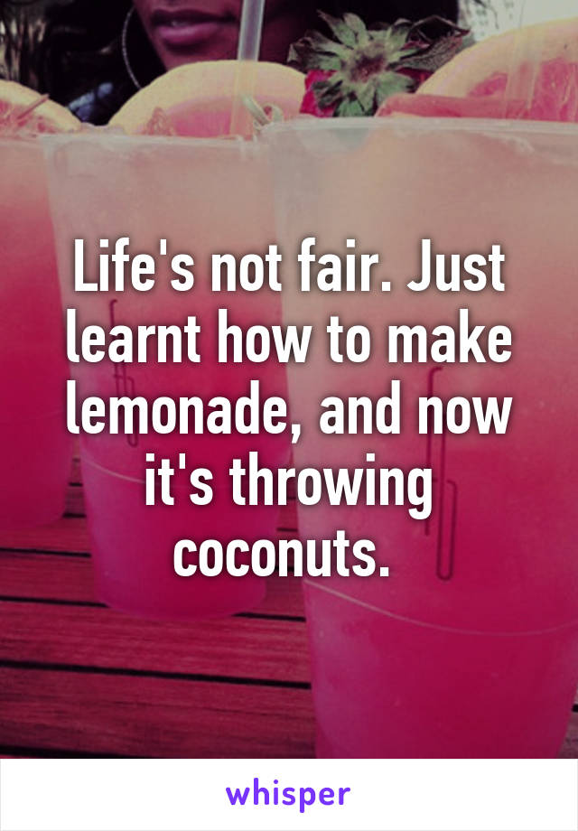 Life's not fair. Just learnt how to make lemonade, and now it's throwing coconuts. 