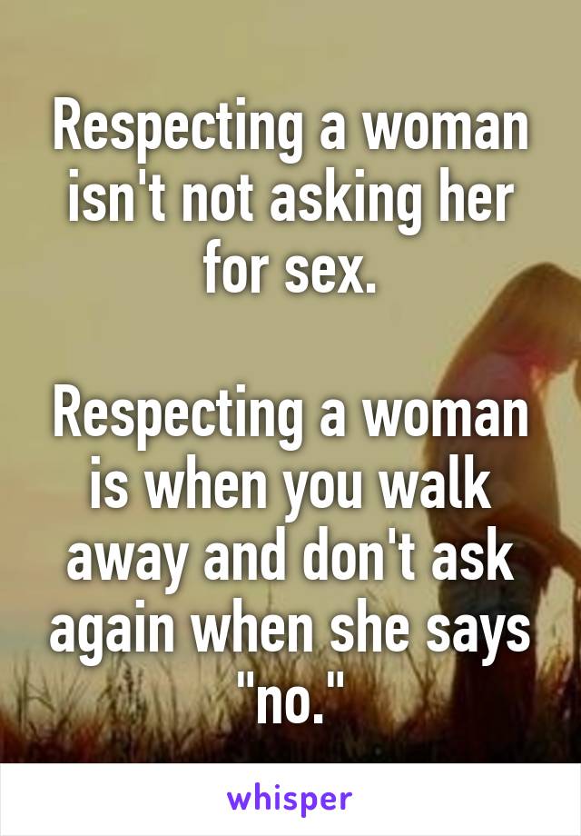 Respecting a woman isn't not asking her for sex.

Respecting a woman is when you walk away and don't ask again when she says "no."