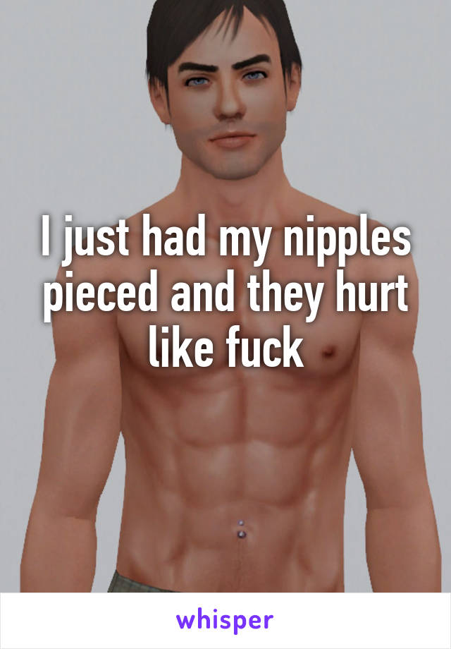 I just had my nipples pieced and they hurt like fuck
