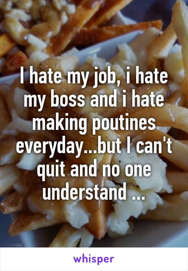 I hate my job, i hate my boss and i hate making poutines everyday...but I can't quit and no one understand ...