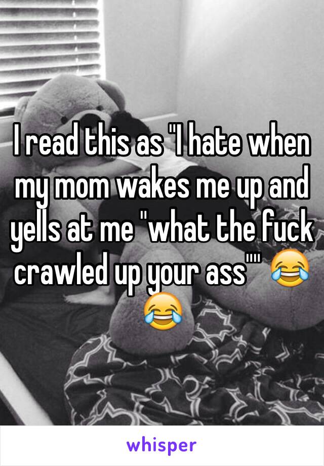 I read this as "I hate when my mom wakes me up and yells at me "what the fuck crawled up your ass"" 😂😂