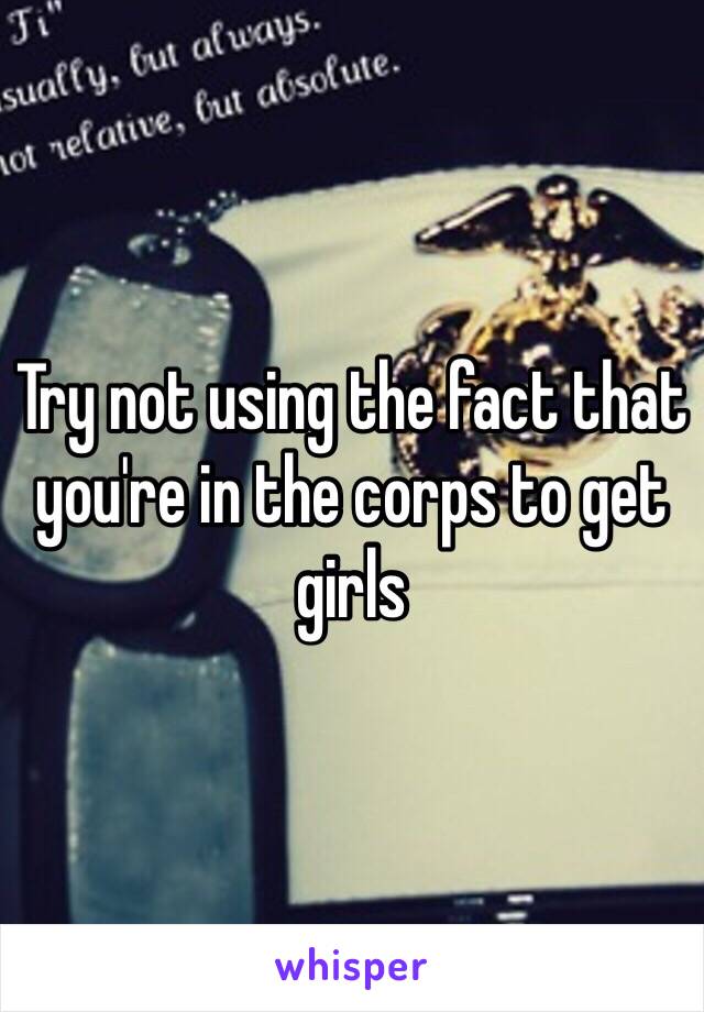 Try not using the fact that you're in the corps to get girls 