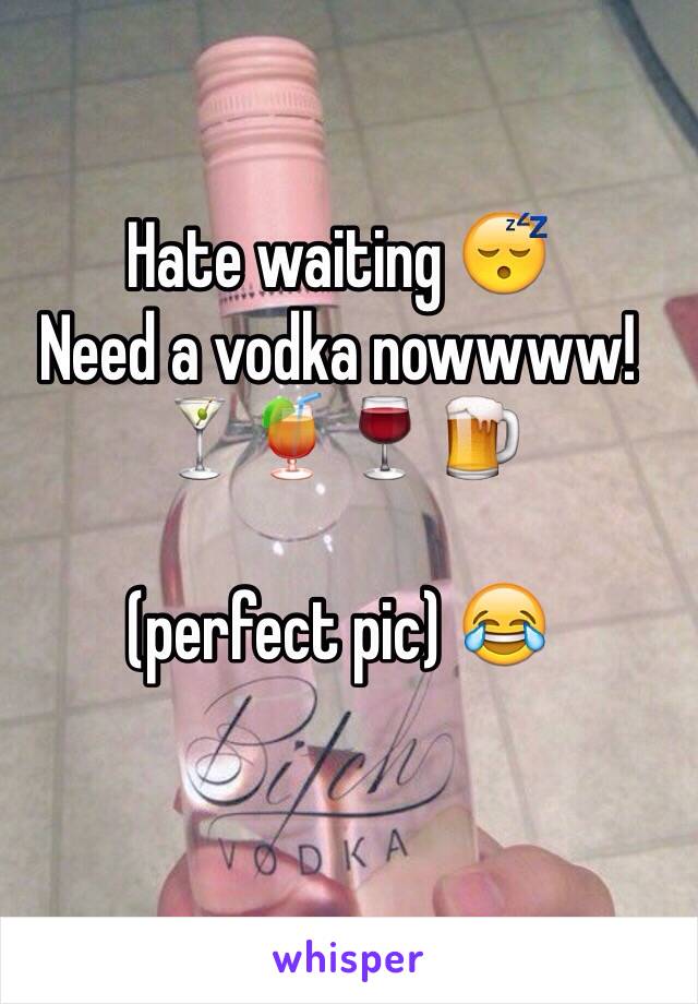 Hate waiting 😴 
Need a vodka nowwww! 
🍸🍹🍷🍺

(perfect pic) 😂