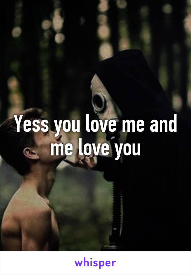 Yess you love me and me love you