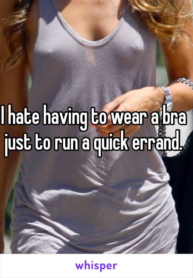 I hate having to wear a bra just to run a quick errand. 