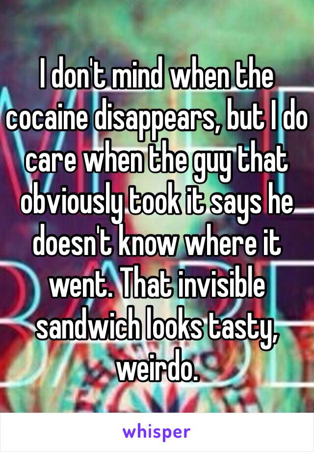 I don't mind when the cocaine disappears, but I do care when the guy that obviously took it says he doesn't know where it went. That invisible sandwich looks tasty, weirdo. 