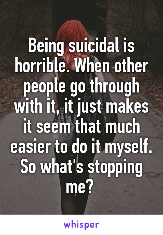 Being suicidal is horrible. When other people go through with it, it just makes it seem that much easier to do it myself. So what's stopping me? 